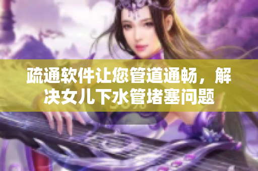 疏通软件让您管道通畅，解决女儿下水管堵塞问题
