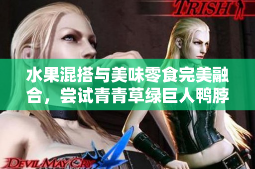 水果混搭与美味零食完美融合，尝试青青草绿巨人鸭脖口感鲜美