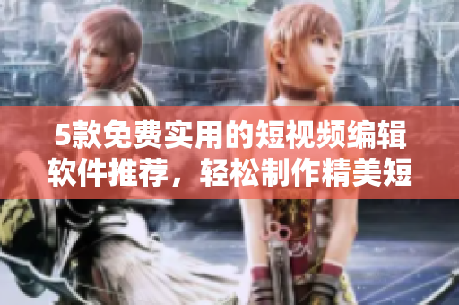 5款免费实用的短视频编辑软件推荐，轻松制作精美短片