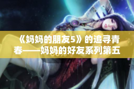 《妈妈的朋友5》的追寻青春——妈妈的好友系列第五辑