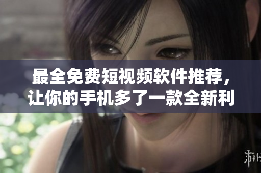 最全免费短视频软件推荐，让你的手机多了一款全新利器！