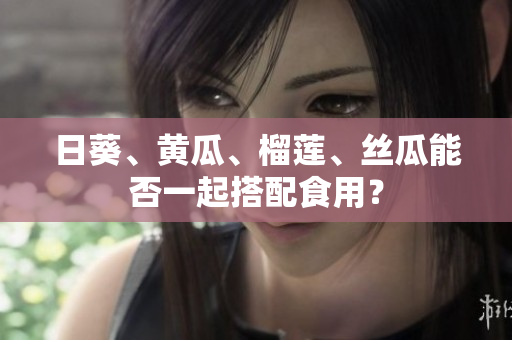 日葵、黄瓜、榴莲、丝瓜能否一起搭配食用？