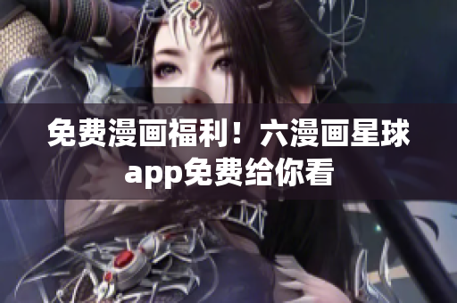 免费漫画福利！六漫画星球app免费给你看