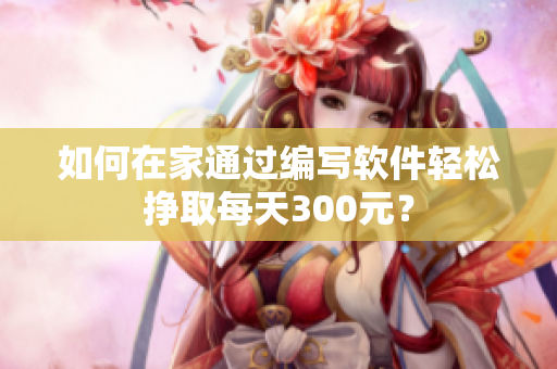 如何在家通过编写软件轻松挣取每天300元？