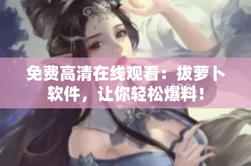 免费高清在线观看：拔萝卜软件，让你轻松爆料！