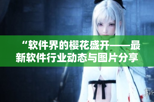 “软件界的樱花盛开——最新软件行业动态与图片分享”
