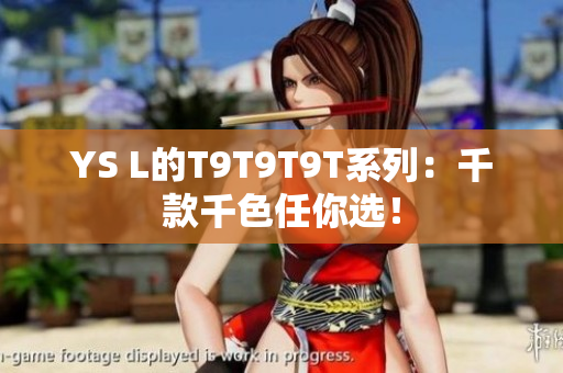 YS L的T9T9T9T系列：千款千色任你选！