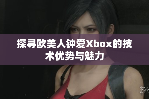 探寻欧美人钟爱Xbox的技术优势与魅力