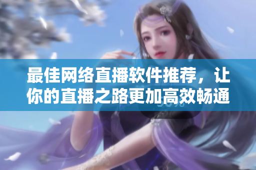 最佳网络直播软件推荐，让你的直播之路更加高效畅通