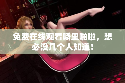 免费在线观看噼里啪啦，想必没几个人知道！