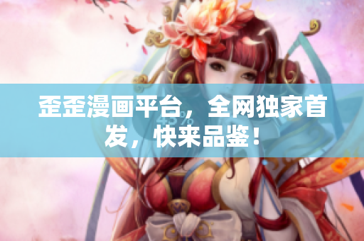 歪歪漫画平台，全网独家首发，快来品鉴！