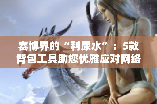 赛博界的“利尿水”：5款背包工具助您优雅应对网络攻击