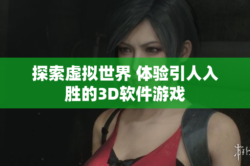 探索虚拟世界 体验引人入胜的3D软件游戏
