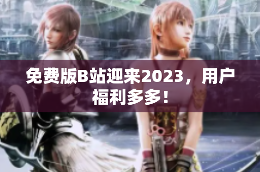 免费版B站迎来2023，用户福利多多！