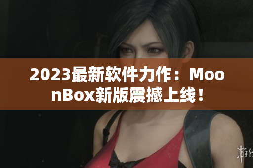 2023最新软件力作：MoonBox新版震撼上线！