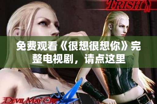 免费观看《很想很想你》完整电视剧，请点这里