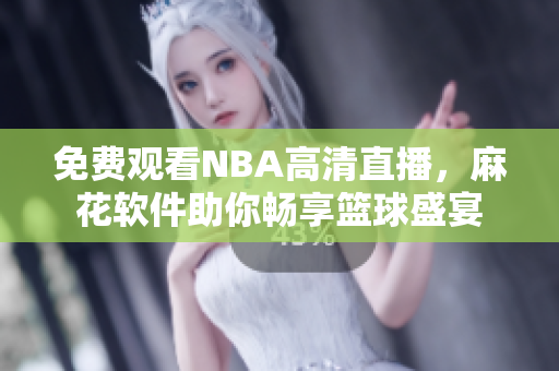 免费观看NBA高清直播，麻花软件助你畅享篮球盛宴