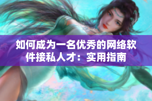 如何成为一名优秀的网络软件接私人才：实用指南