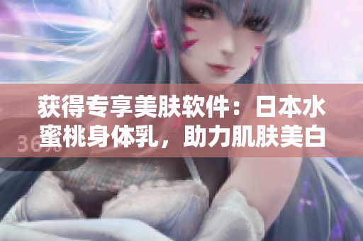 获得专享美肤软件：日本水蜜桃身体乳，助力肌肤美白