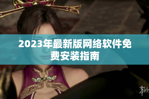 2023年最新版网络软件免费安装指南