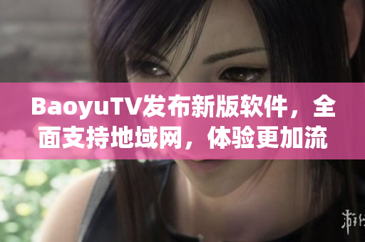 BaoyuTV发布新版软件，全面支持地域网，体验更加流畅