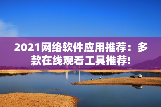 2021网络软件应用推荐：多款在线观看工具推荐!