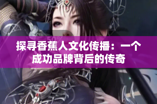 探寻香蕉人文化传播：一个成功品牌背后的传奇