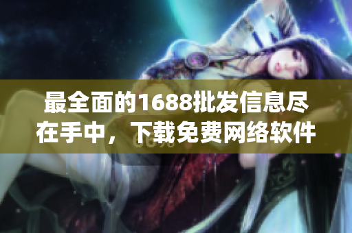 最全面的1688批发信息尽在手中，下载免费网络软件获取官方app