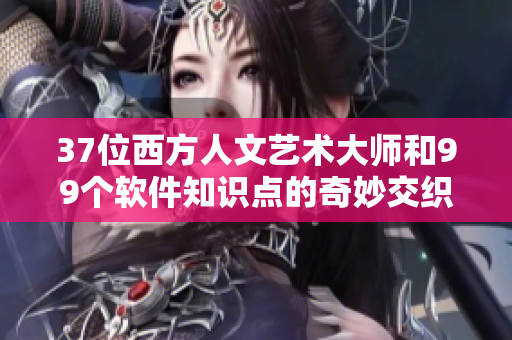 37位西方人文艺术大师和99个软件知识点的奇妙交织
