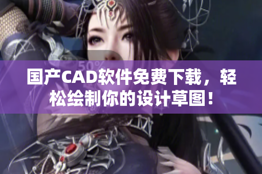 国产CAD软件免费下载，轻松绘制你的设计草图！