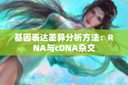 基因表达差异分析方法：RNA与cDNA杂交