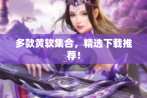 多款黄软集合，精选下载推荐！