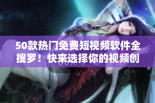 50款热门免费短视频软件全搜罗！快来选择你的视频创作利器