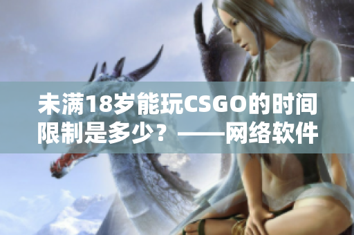 未满18岁能玩CSGO的时间限制是多少？——网络软件相关