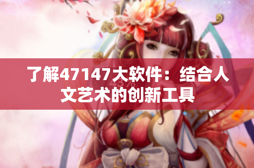 了解47147大软件：结合人文艺术的创新工具