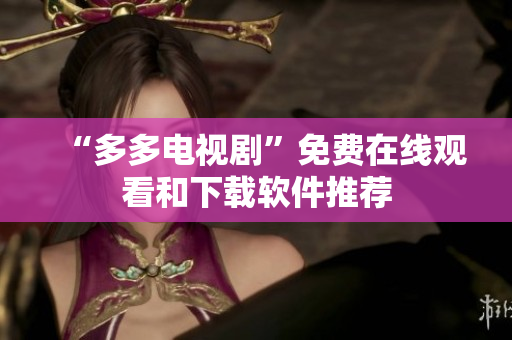 “多多电视剧”免费在线观看和下载软件推荐