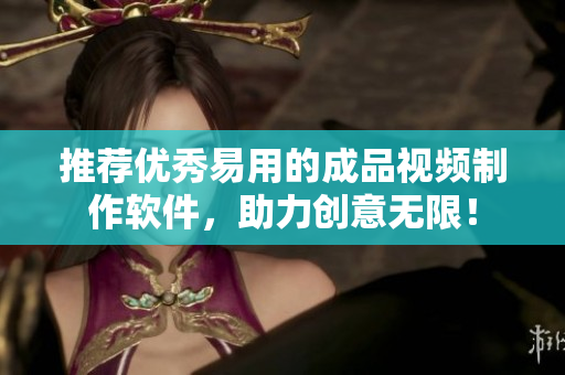 推荐优秀易用的成品视频制作软件，助力创意无限！