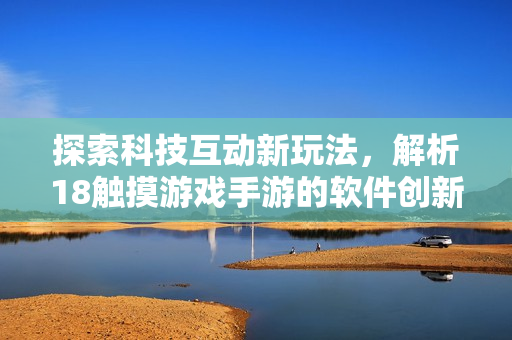 探索科技互动新玩法，解析18触摸游戏手游的软件创新