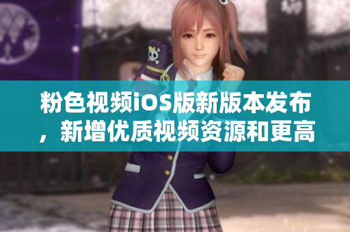 粉色视频iOS版新版本发布，新增优质视频资源和更高画质