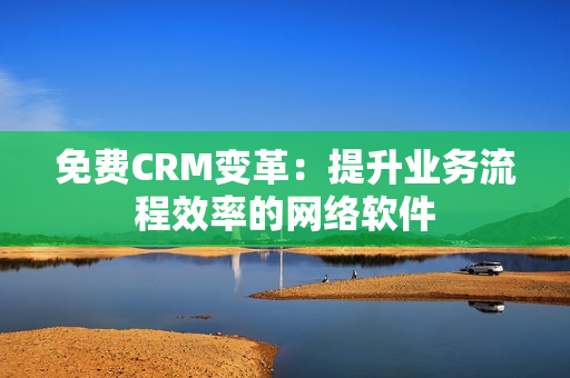 免费CRM变革：提升业务流程效率的网络软件
