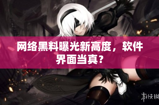 网络黑料曝光新高度，软件界面当真？