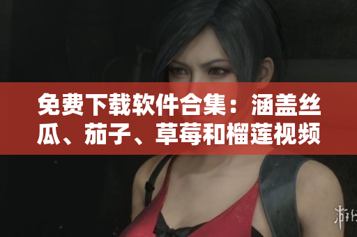 免费下载软件合集：涵盖丝瓜、茄子、草莓和榴莲视频