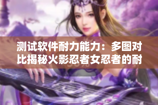 测试软件耐力能力：多图对比揭秘火影忍者女忍者的耐力测试