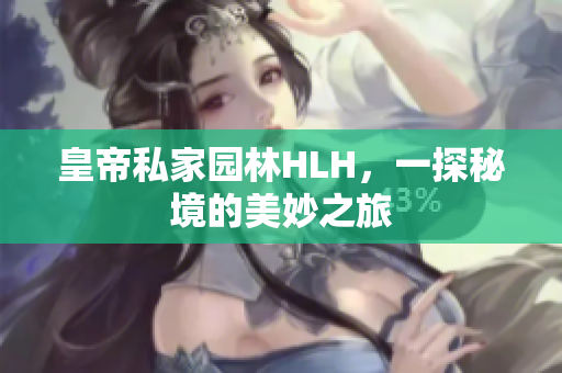 皇帝私家园林HLH，一探秘境的美妙之旅