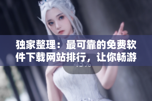 独家整理：最可靠的免费软件下载网站排行，让你畅游无捆绑