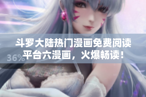 斗罗大陆热门漫画免费阅读平台六漫画，火爆畅读！
