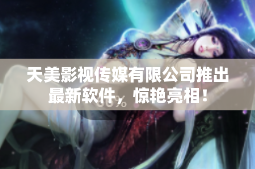 天美影视传媒有限公司推出最新软件，惊艳亮相！