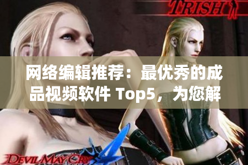 网络编辑推荐：最优秀的成品视频软件 Top5，为您解析其特点与应用！