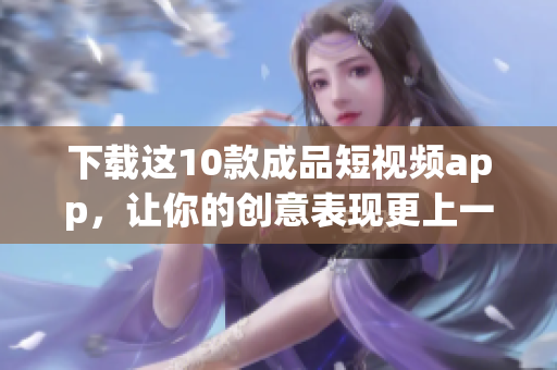 下载这10款成品短视频app，让你的创意表现更上一层楼