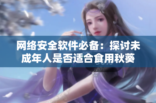 网络安全软件必备：探讨未成年人是否适合食用秋葵